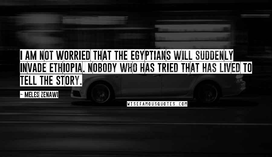 Meles Zenawi Quotes: I am not worried that the Egyptians will suddenly invade Ethiopia. Nobody who has tried that has lived to tell the story.