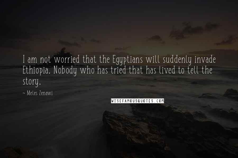 Meles Zenawi Quotes: I am not worried that the Egyptians will suddenly invade Ethiopia. Nobody who has tried that has lived to tell the story.