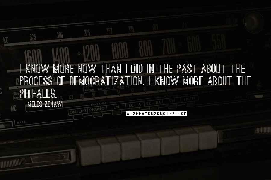 Meles Zenawi Quotes: I know more now than I did in the past about the process of democratization. I know more about the pitfalls.
