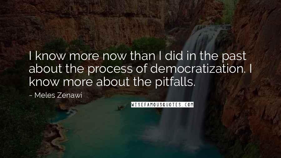 Meles Zenawi Quotes: I know more now than I did in the past about the process of democratization. I know more about the pitfalls.