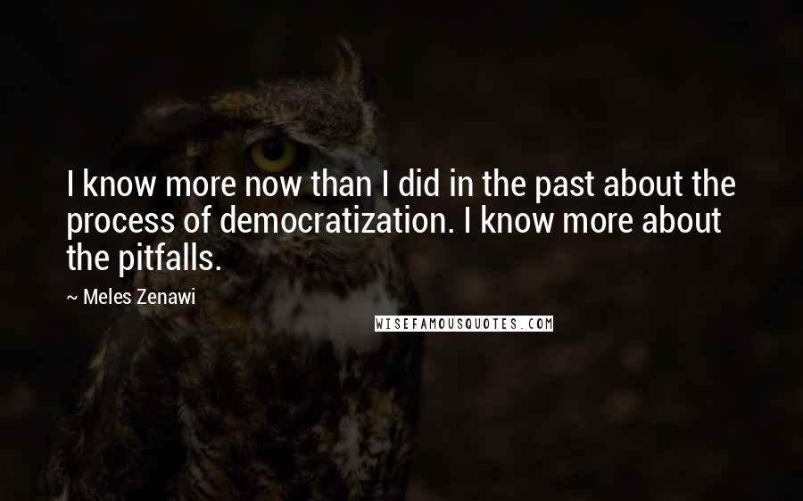 Meles Zenawi Quotes: I know more now than I did in the past about the process of democratization. I know more about the pitfalls.