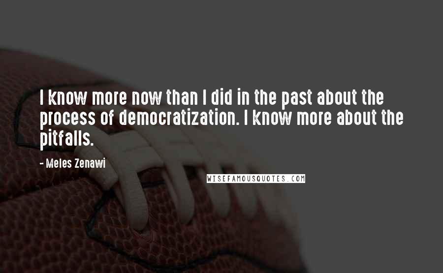 Meles Zenawi Quotes: I know more now than I did in the past about the process of democratization. I know more about the pitfalls.