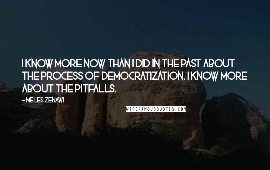 Meles Zenawi Quotes: I know more now than I did in the past about the process of democratization. I know more about the pitfalls.
