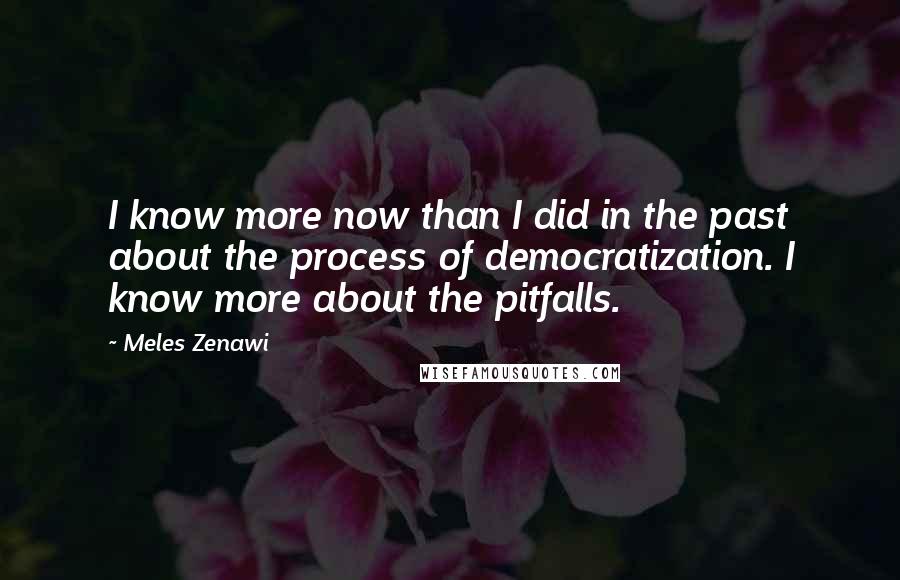 Meles Zenawi Quotes: I know more now than I did in the past about the process of democratization. I know more about the pitfalls.