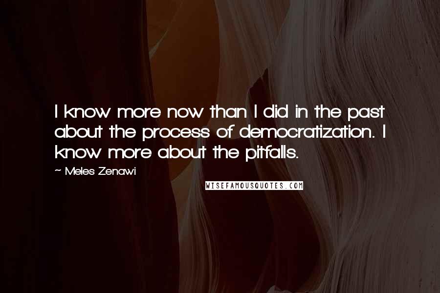 Meles Zenawi Quotes: I know more now than I did in the past about the process of democratization. I know more about the pitfalls.