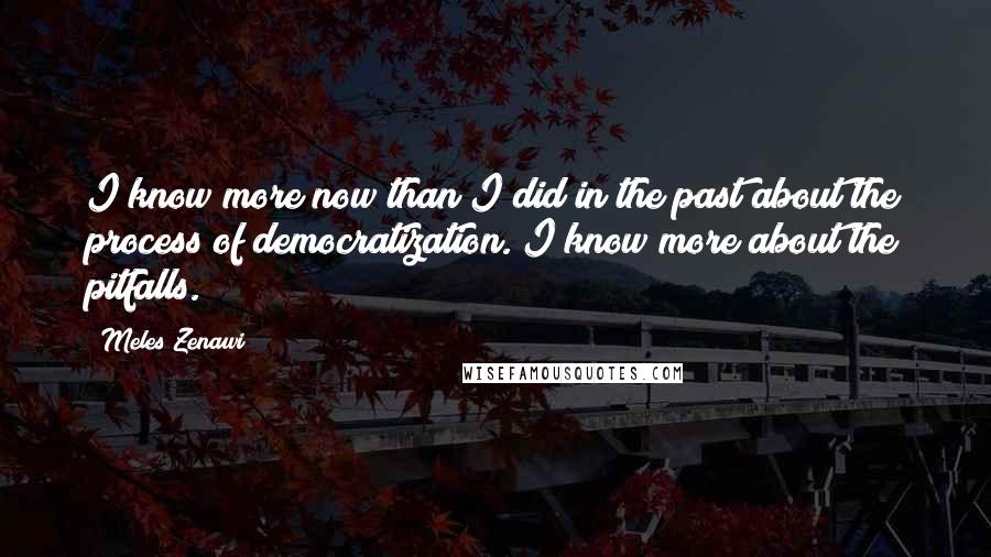 Meles Zenawi Quotes: I know more now than I did in the past about the process of democratization. I know more about the pitfalls.