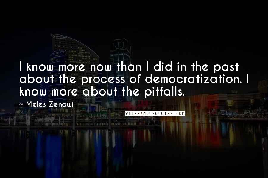 Meles Zenawi Quotes: I know more now than I did in the past about the process of democratization. I know more about the pitfalls.