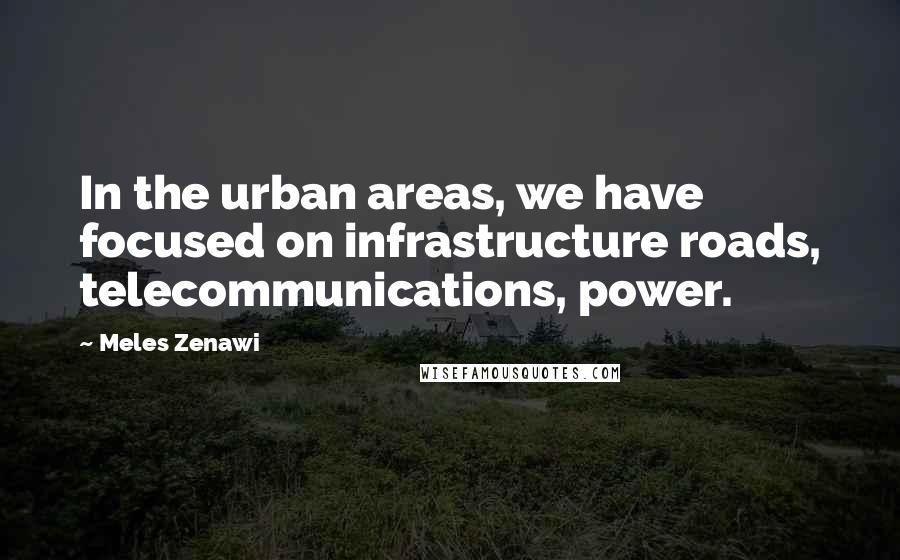 Meles Zenawi Quotes: In the urban areas, we have focused on infrastructure roads, telecommunications, power.