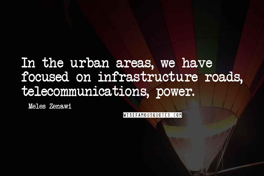 Meles Zenawi Quotes: In the urban areas, we have focused on infrastructure roads, telecommunications, power.
