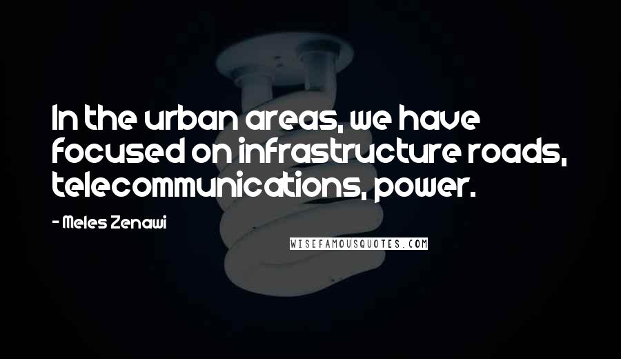 Meles Zenawi Quotes: In the urban areas, we have focused on infrastructure roads, telecommunications, power.