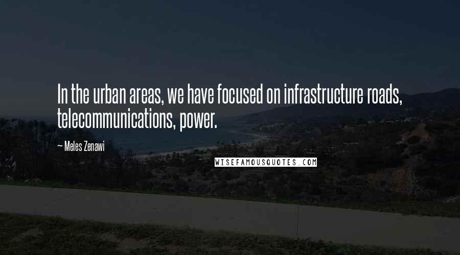Meles Zenawi Quotes: In the urban areas, we have focused on infrastructure roads, telecommunications, power.