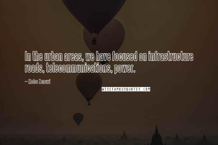 Meles Zenawi Quotes: In the urban areas, we have focused on infrastructure roads, telecommunications, power.