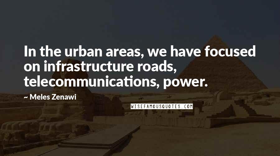 Meles Zenawi Quotes: In the urban areas, we have focused on infrastructure roads, telecommunications, power.