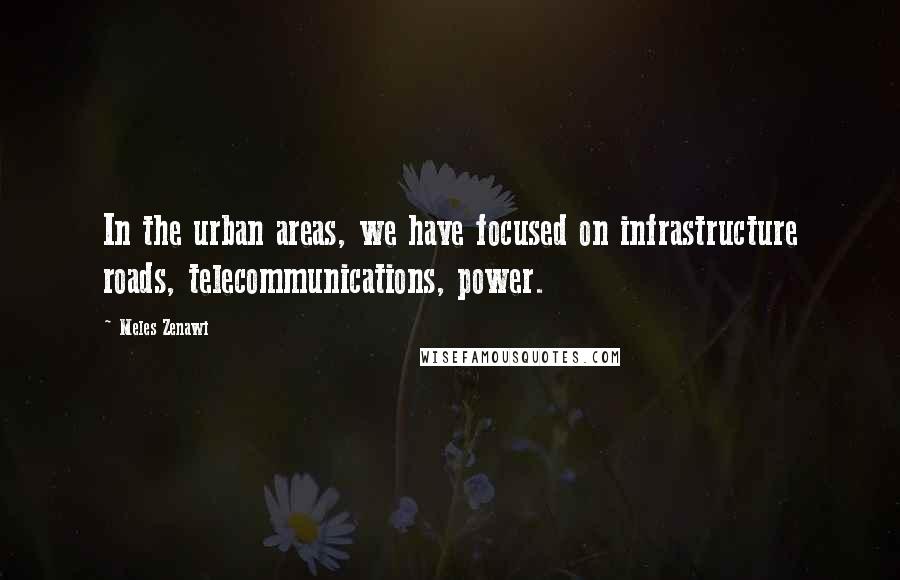 Meles Zenawi Quotes: In the urban areas, we have focused on infrastructure roads, telecommunications, power.