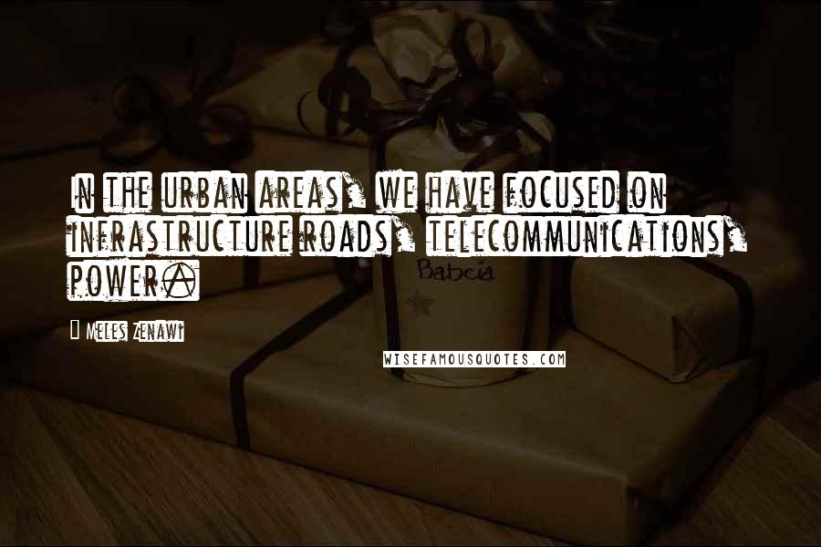Meles Zenawi Quotes: In the urban areas, we have focused on infrastructure roads, telecommunications, power.