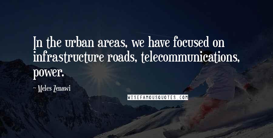 Meles Zenawi Quotes: In the urban areas, we have focused on infrastructure roads, telecommunications, power.