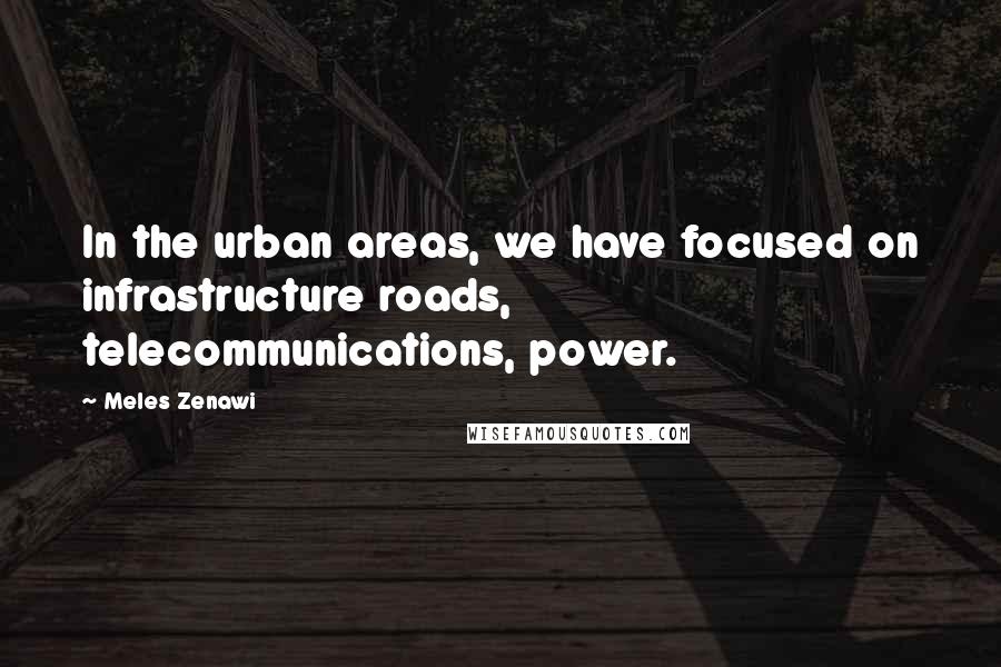 Meles Zenawi Quotes: In the urban areas, we have focused on infrastructure roads, telecommunications, power.