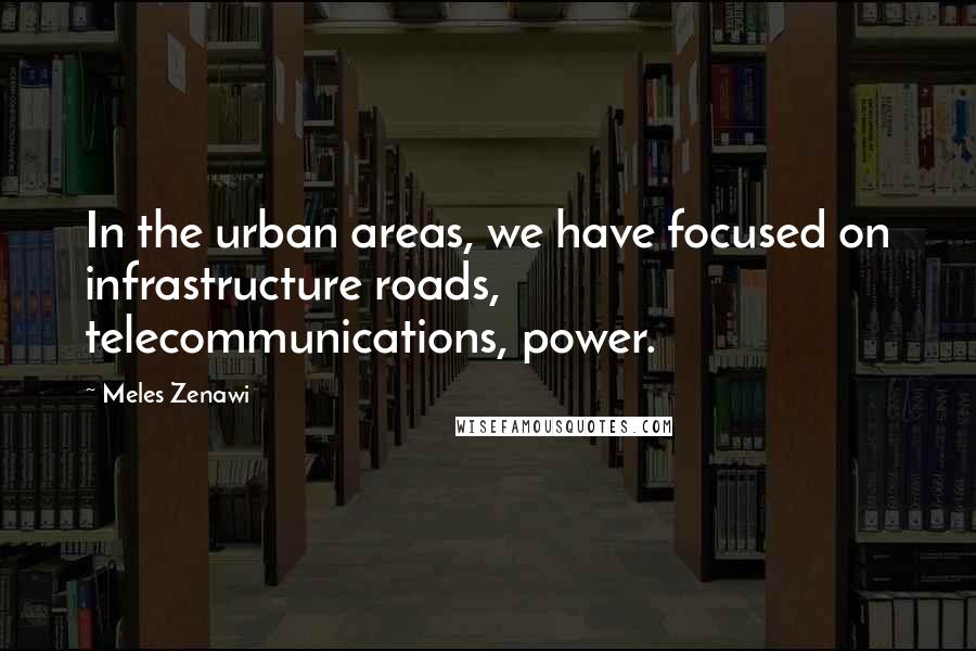 Meles Zenawi Quotes: In the urban areas, we have focused on infrastructure roads, telecommunications, power.