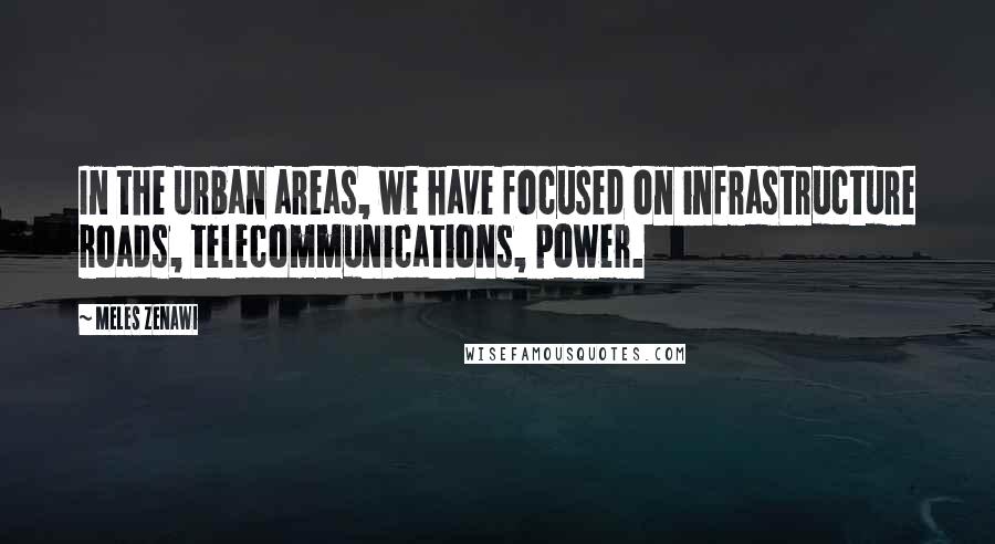 Meles Zenawi Quotes: In the urban areas, we have focused on infrastructure roads, telecommunications, power.