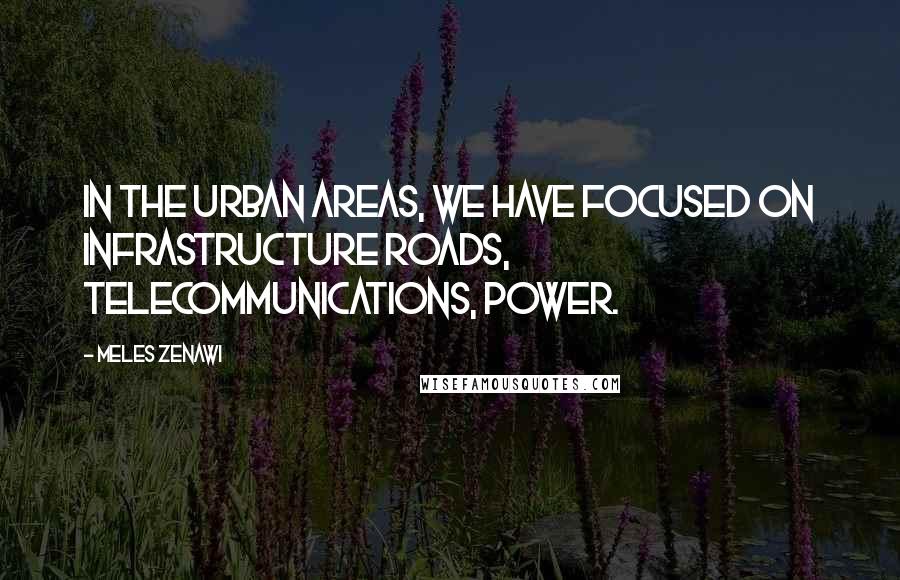 Meles Zenawi Quotes: In the urban areas, we have focused on infrastructure roads, telecommunications, power.