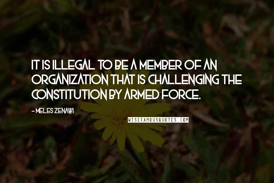 Meles Zenawi Quotes: It is illegal to be a member of an organization that is challenging the constitution by armed force.