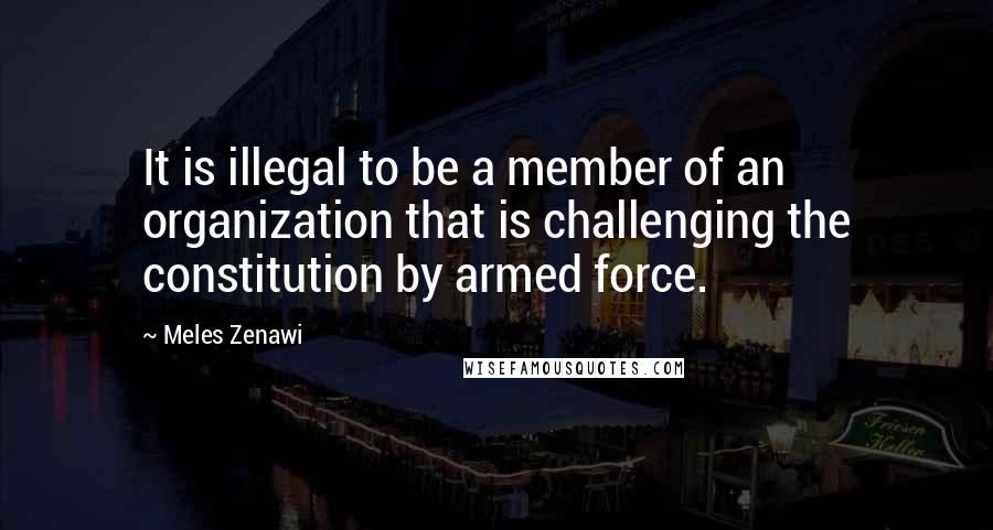 Meles Zenawi Quotes: It is illegal to be a member of an organization that is challenging the constitution by armed force.