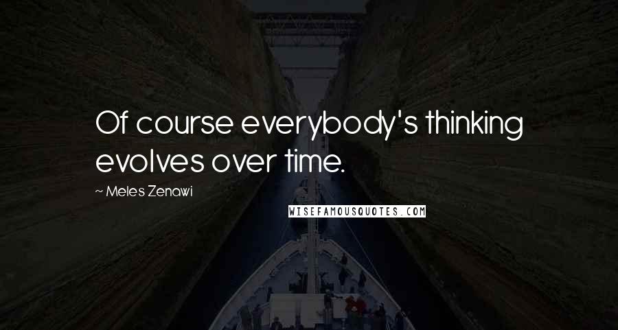 Meles Zenawi Quotes: Of course everybody's thinking evolves over time.