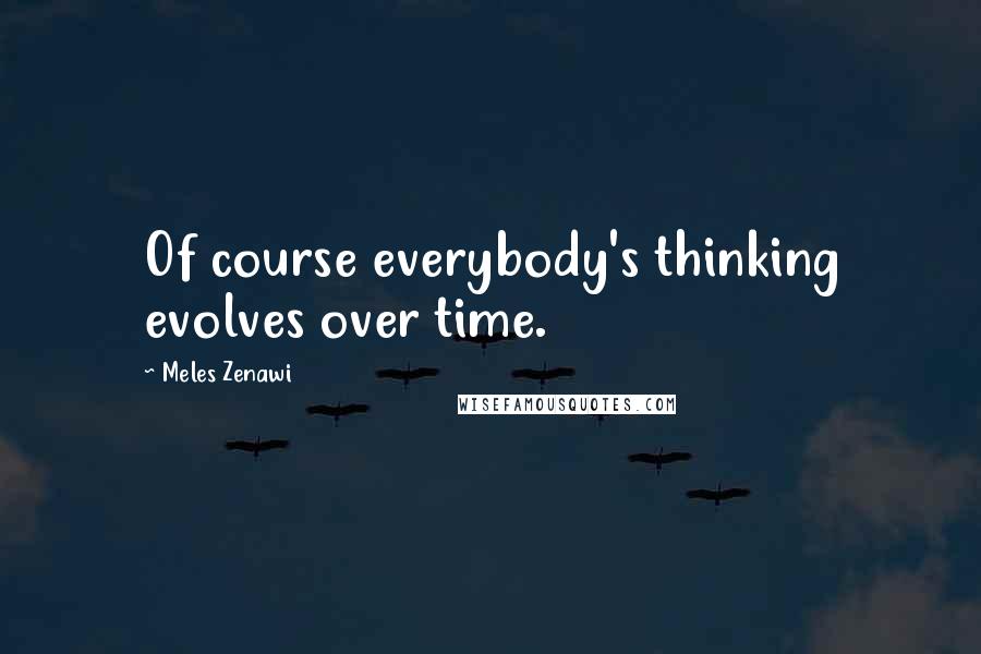 Meles Zenawi Quotes: Of course everybody's thinking evolves over time.