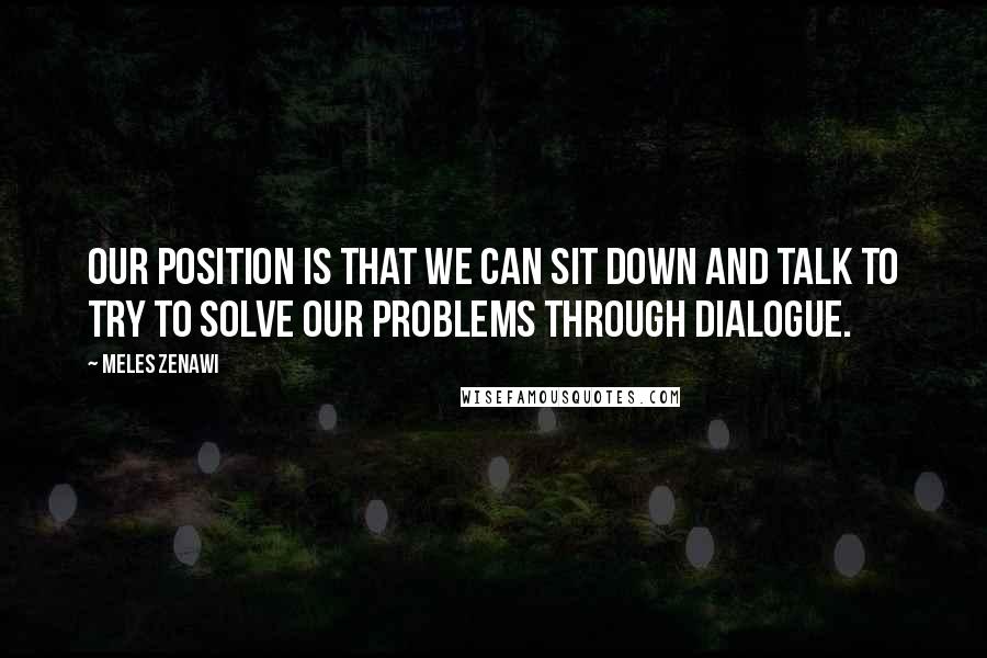 Meles Zenawi Quotes: Our position is that we can sit down and talk to try to solve our problems through dialogue.
