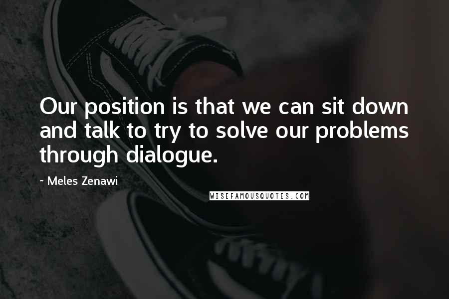 Meles Zenawi Quotes: Our position is that we can sit down and talk to try to solve our problems through dialogue.