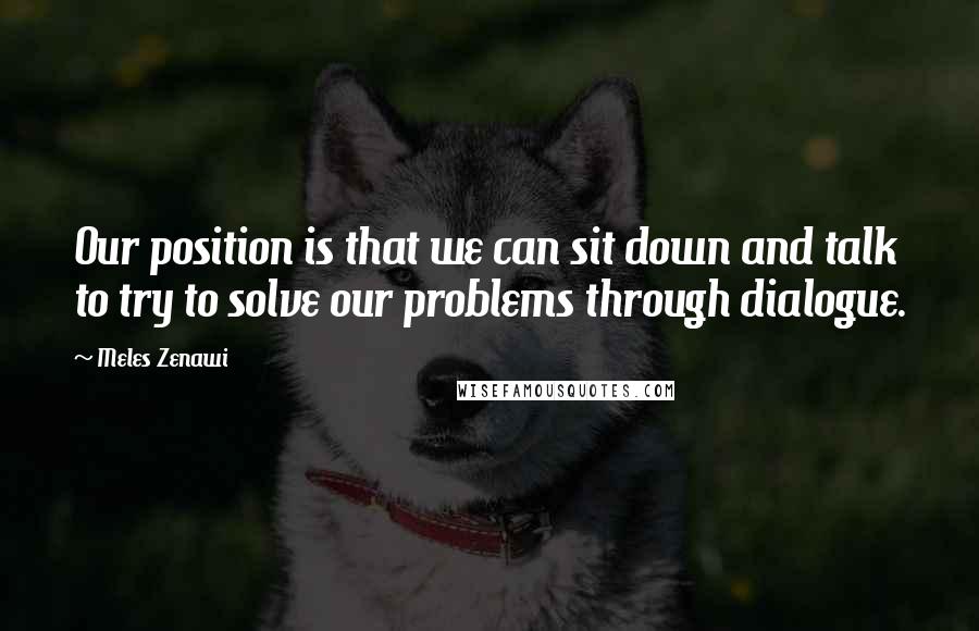 Meles Zenawi Quotes: Our position is that we can sit down and talk to try to solve our problems through dialogue.