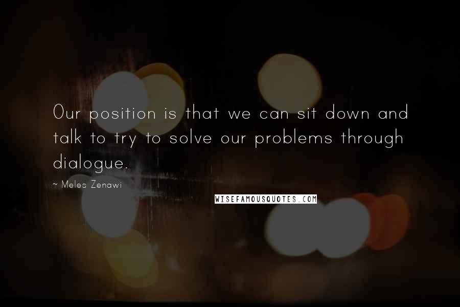 Meles Zenawi Quotes: Our position is that we can sit down and talk to try to solve our problems through dialogue.