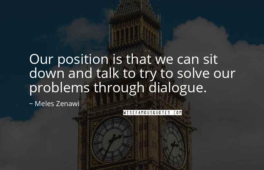 Meles Zenawi Quotes: Our position is that we can sit down and talk to try to solve our problems through dialogue.