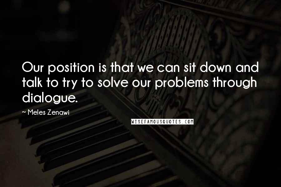 Meles Zenawi Quotes: Our position is that we can sit down and talk to try to solve our problems through dialogue.