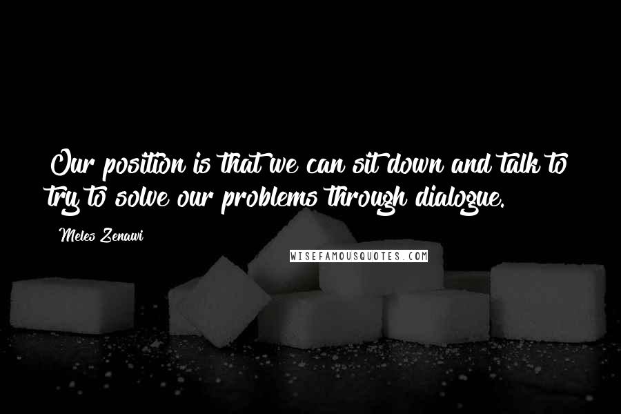 Meles Zenawi Quotes: Our position is that we can sit down and talk to try to solve our problems through dialogue.