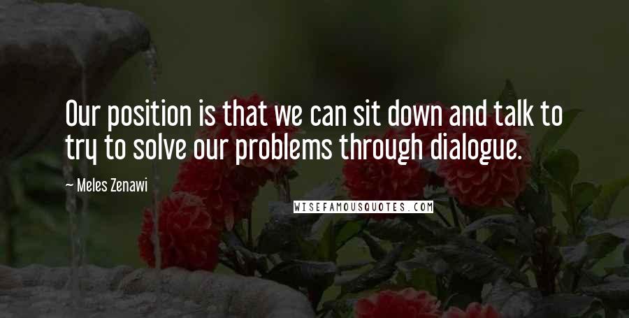 Meles Zenawi Quotes: Our position is that we can sit down and talk to try to solve our problems through dialogue.