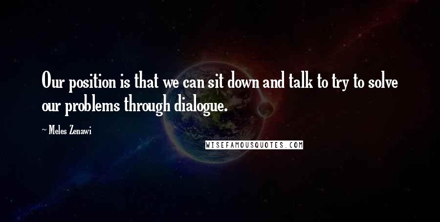 Meles Zenawi Quotes: Our position is that we can sit down and talk to try to solve our problems through dialogue.
