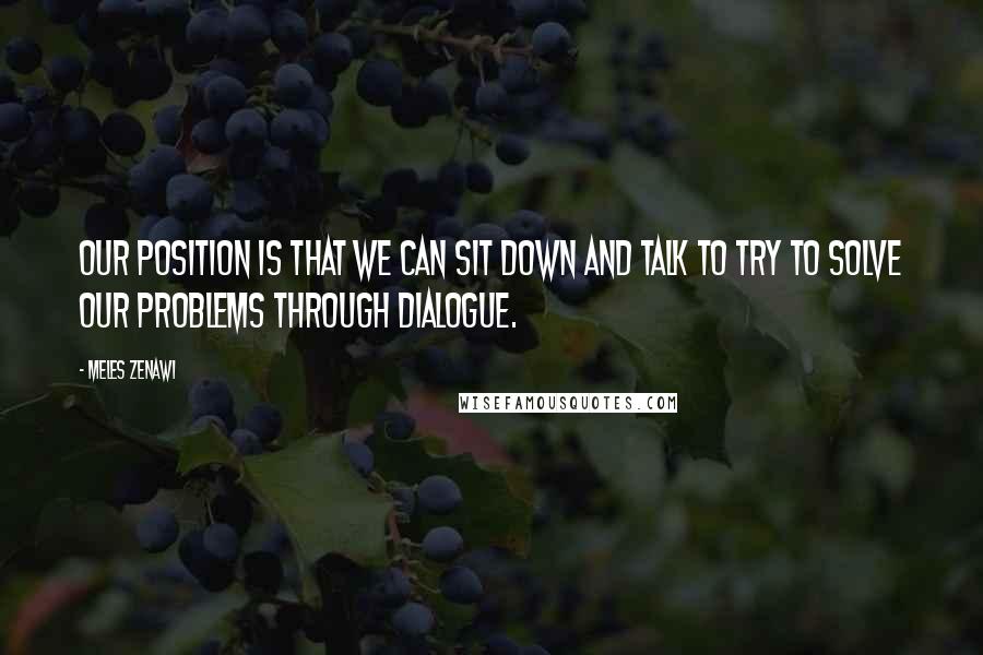 Meles Zenawi Quotes: Our position is that we can sit down and talk to try to solve our problems through dialogue.