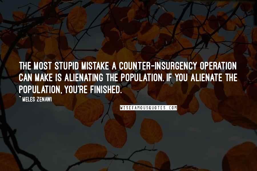 Meles Zenawi Quotes: The most stupid mistake a counter-insurgency operation can make is alienating the population. If you alienate the population, you're finished.