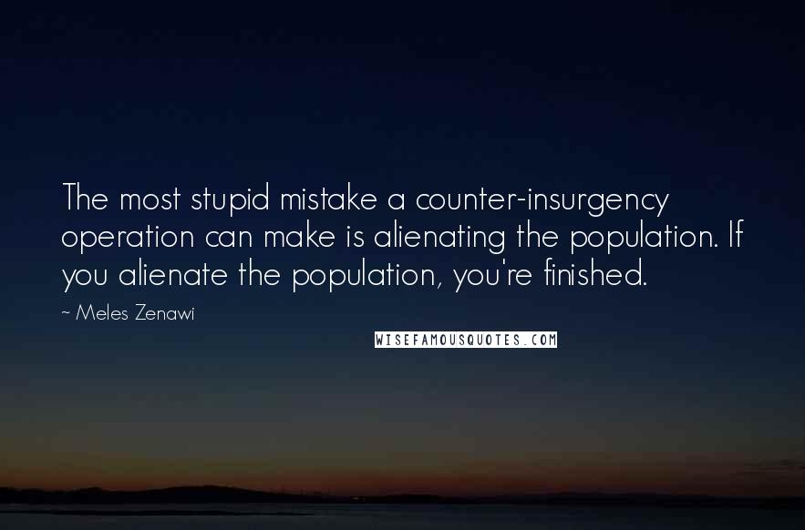 Meles Zenawi Quotes: The most stupid mistake a counter-insurgency operation can make is alienating the population. If you alienate the population, you're finished.