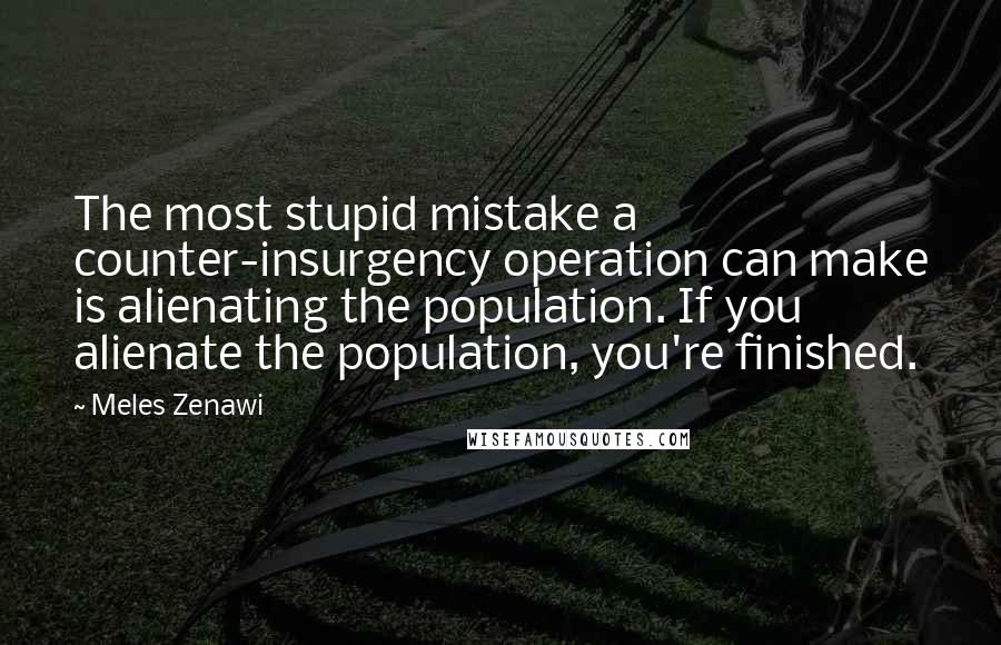 Meles Zenawi Quotes: The most stupid mistake a counter-insurgency operation can make is alienating the population. If you alienate the population, you're finished.