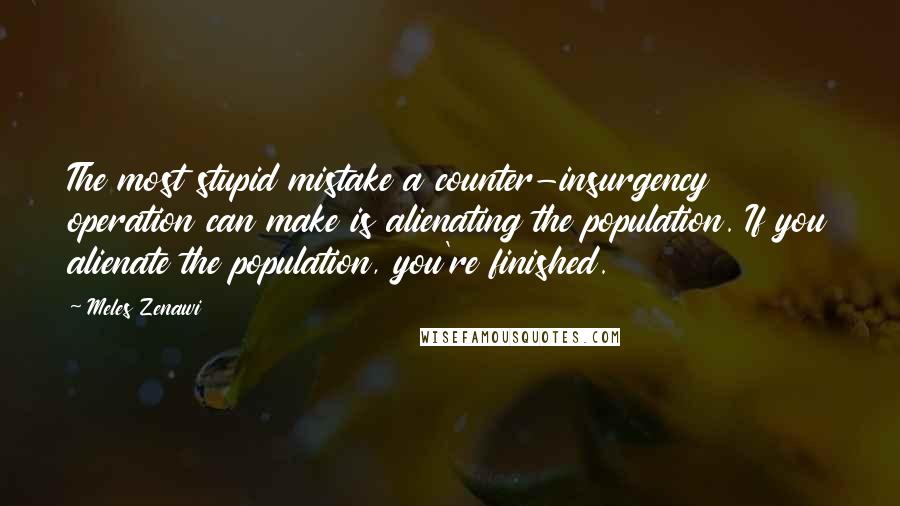 Meles Zenawi Quotes: The most stupid mistake a counter-insurgency operation can make is alienating the population. If you alienate the population, you're finished.