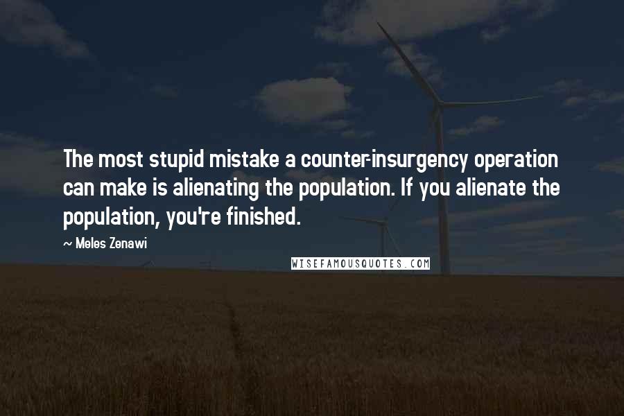 Meles Zenawi Quotes: The most stupid mistake a counter-insurgency operation can make is alienating the population. If you alienate the population, you're finished.