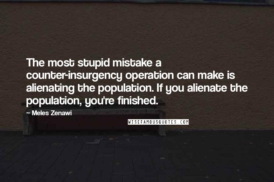 Meles Zenawi Quotes: The most stupid mistake a counter-insurgency operation can make is alienating the population. If you alienate the population, you're finished.