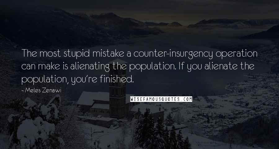 Meles Zenawi Quotes: The most stupid mistake a counter-insurgency operation can make is alienating the population. If you alienate the population, you're finished.