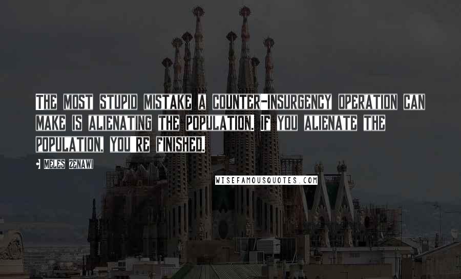 Meles Zenawi Quotes: The most stupid mistake a counter-insurgency operation can make is alienating the population. If you alienate the population, you're finished.