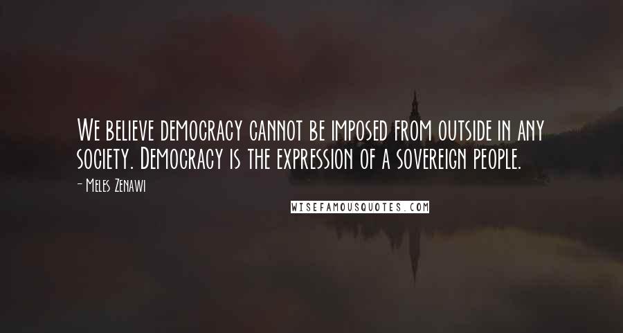 Meles Zenawi Quotes: We believe democracy cannot be imposed from outside in any society. Democracy is the expression of a sovereign people.
