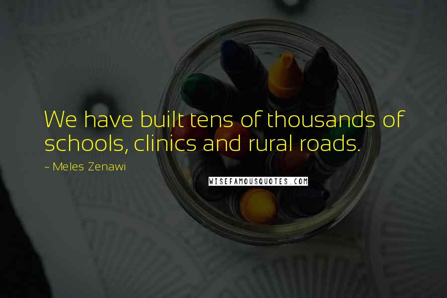 Meles Zenawi Quotes: We have built tens of thousands of schools, clinics and rural roads.