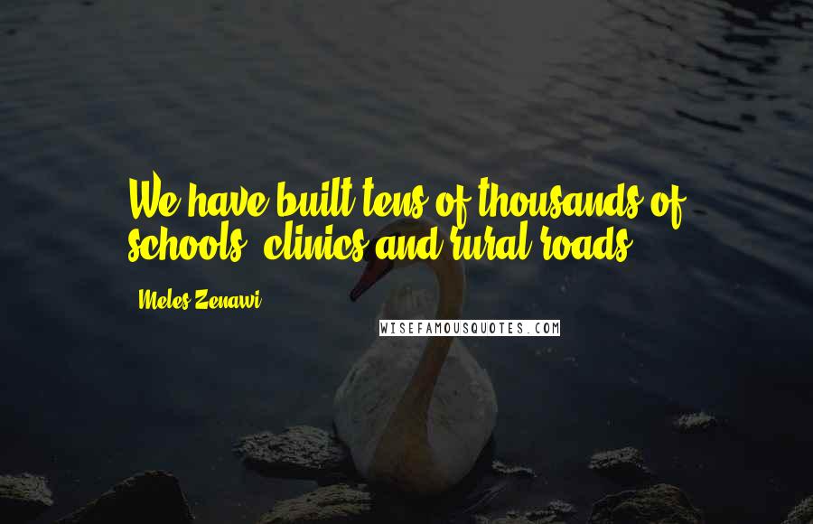 Meles Zenawi Quotes: We have built tens of thousands of schools, clinics and rural roads.