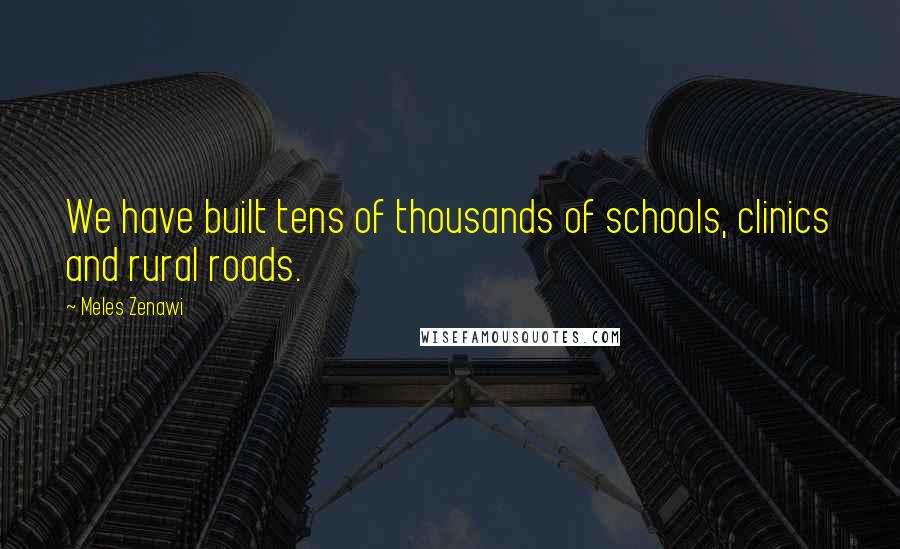 Meles Zenawi Quotes: We have built tens of thousands of schools, clinics and rural roads.